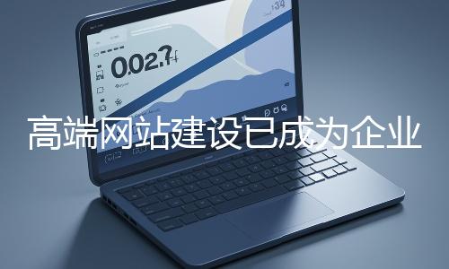 高端网站建设已成为企业塑造品牌形象、拓展市场的重要利器